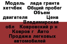  › Модель ­ лада гранта хетчбек › Общий пробег ­ 31 000 › Объем двигателя ­ 1 600 › Цена ­ 355 000 - Владимирская обл., Ковровский р-н, Ковров г. Авто » Продажа легковых автомобилей   